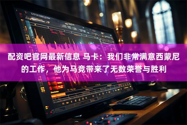配资吧官网最新信息 马卡：我们非常满意西蒙尼的工作，他为马竞带来了无数荣誉与胜利