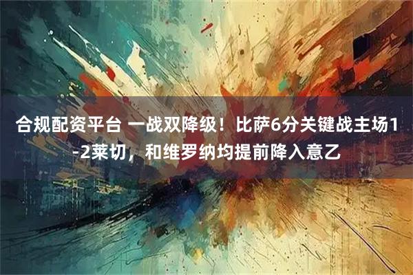 合规配资平台 一战双降级！比萨6分关键战主场1-2莱切，和维罗纳均提前降入意乙