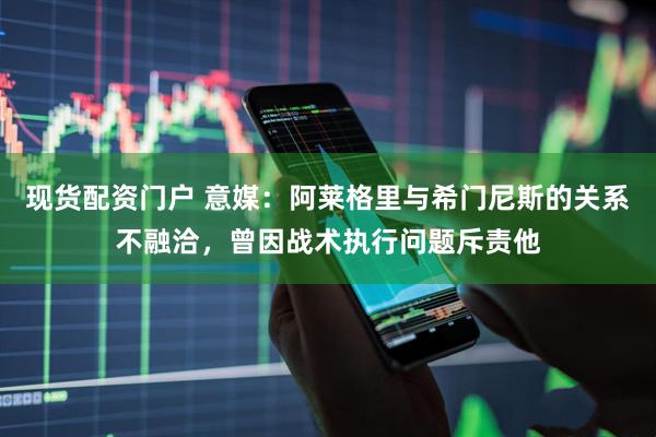 现货配资门户 意媒:阿莱格里与希门尼斯的关系不融洽,曾因战术执行问题斥责他