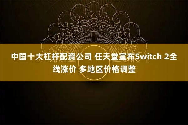 中国十大杠杆配资公司 任天堂宣布Switch 2全线涨价 多地区价格调整