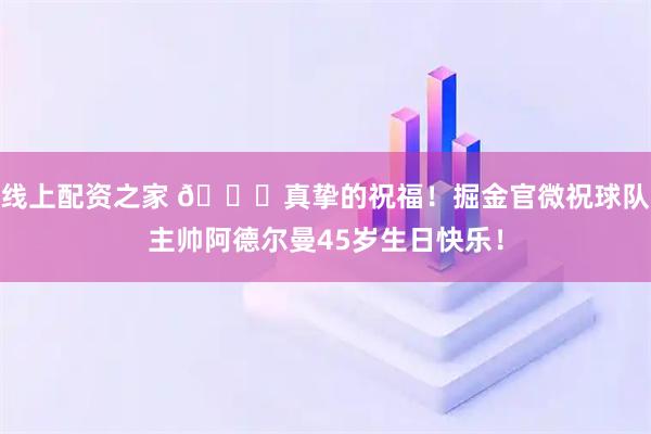 线上配资之家 🎂真挚的祝福！掘金官微祝球队主帅阿德尔曼45岁生日快乐！