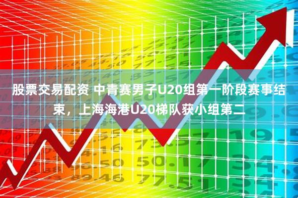 股票交易配资 中青赛男子U20组第一阶段赛事结束,上海海港U20梯队获小组第二
