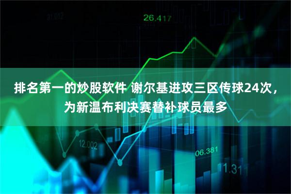 排名第一的炒股软件 谢尔基进攻三区传球24次，为新温布利决赛替补球员最多