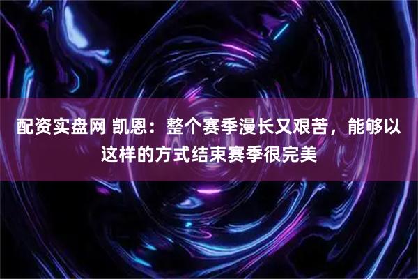 配资实盘网 凯恩:整个赛季漫长又艰苦,能够以这样的方式结束赛季很完美