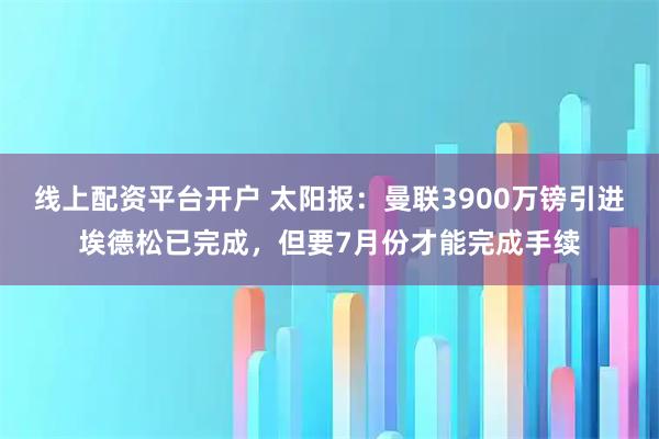 线上配资平台开户 太阳报:曼联3900万镑引进埃德松已完成,但要7月份才能完成手续