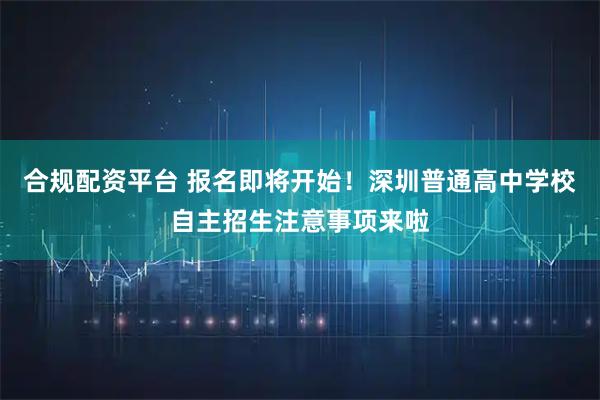 合规配资平台 报名即将开始!深圳普通高中学校自主招生注意事项来啦