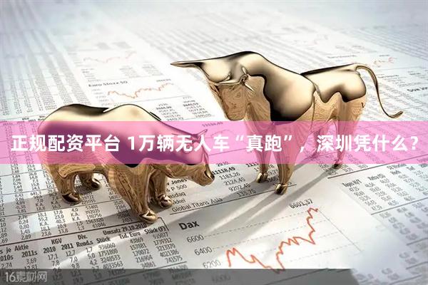 正规配资平台 1万辆无人车“真跑”，深圳凭什么？