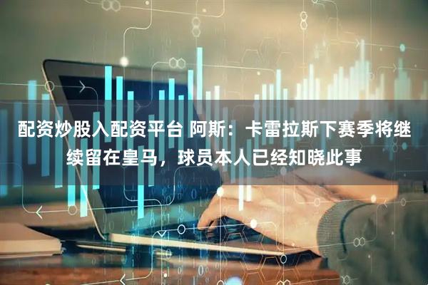 配资炒股入配资平台 阿斯：卡雷拉斯下赛季将继续留在皇马，球员本人已经知晓此事