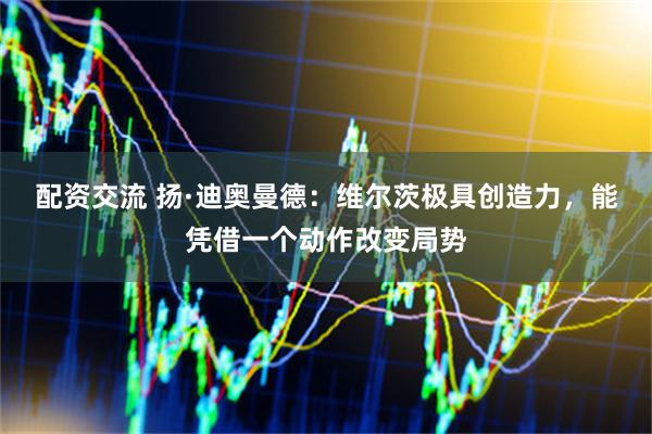 配资交流 扬·迪奥曼德：维尔茨极具创造力，能凭借一个动作改变局势