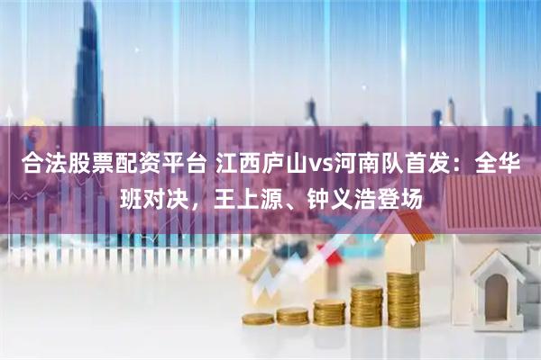 合法股票配资平台 江西庐山vs河南队首发:全华班对决,王上源、钟义浩登场